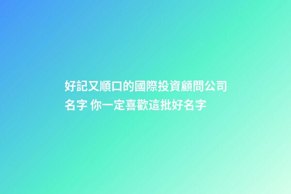 好記又順口的國際投資顧問公司名字 你一定喜歡這批好名字-第1張-公司起名-玄機派